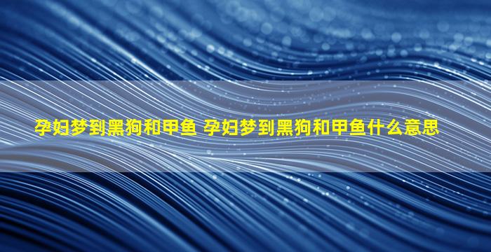 孕妇梦到黑狗和甲鱼 孕妇梦到黑狗和甲鱼什么意思